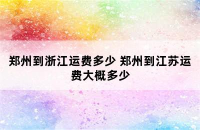 郑州到浙江运费多少 郑州到江苏运费大概多少